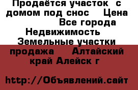 Продаётся участок (с домом под снос) › Цена ­ 150 000 - Все города Недвижимость » Земельные участки продажа   . Алтайский край,Алейск г.